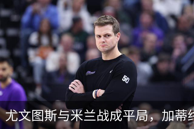 尤文图斯与米兰战成平局，加蒂终场前救主